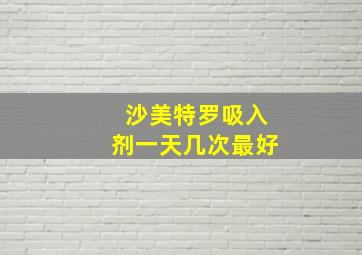 沙美特罗吸入剂一天几次最好