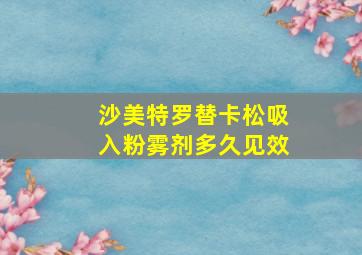 沙美特罗替卡松吸入粉雾剂多久见效