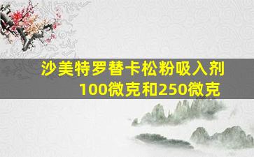 沙美特罗替卡松粉吸入剂100微克和250微克