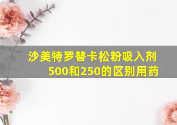 沙美特罗替卡松粉吸入剂500和250的区别用药