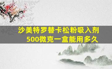 沙美特罗替卡松粉吸入剂500微克一盒能用多久