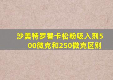 沙美特罗替卡松粉吸入剂500微克和250微克区别