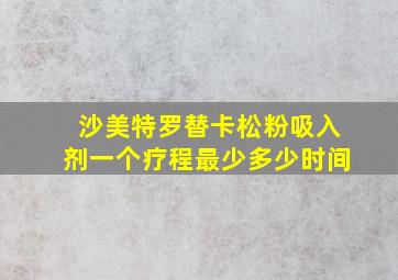 沙美特罗替卡松粉吸入剂一个疗程最少多少时间