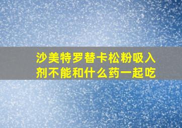 沙美特罗替卡松粉吸入剂不能和什么药一起吃