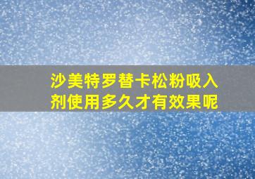 沙美特罗替卡松粉吸入剂使用多久才有效果呢