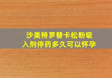 沙美特罗替卡松粉吸入剂停药多久可以怀孕