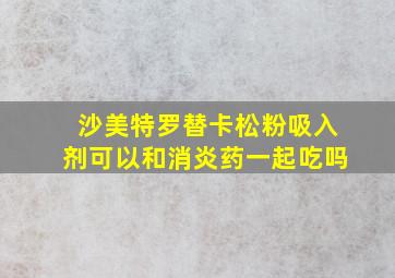 沙美特罗替卡松粉吸入剂可以和消炎药一起吃吗