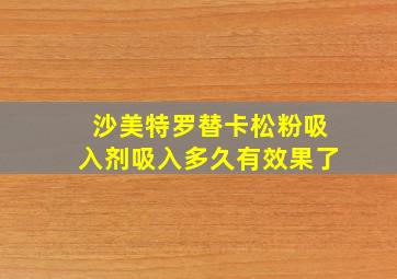 沙美特罗替卡松粉吸入剂吸入多久有效果了