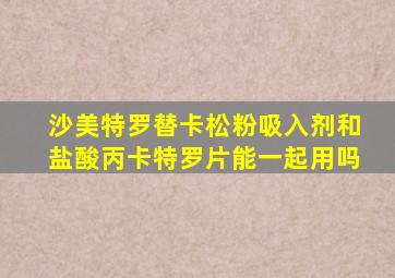 沙美特罗替卡松粉吸入剂和盐酸丙卡特罗片能一起用吗