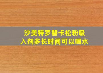 沙美特罗替卡松粉吸入剂多长时间可以喝水