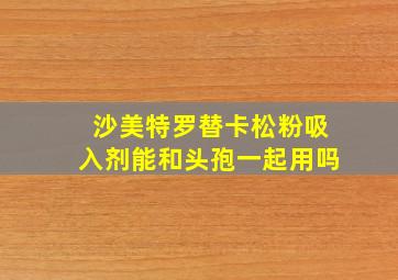 沙美特罗替卡松粉吸入剂能和头孢一起用吗