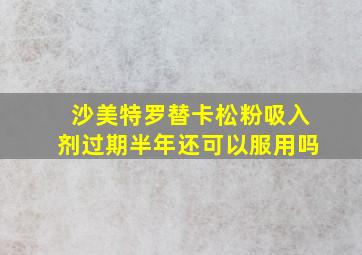 沙美特罗替卡松粉吸入剂过期半年还可以服用吗