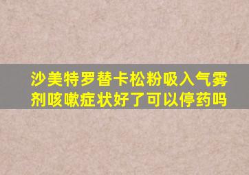 沙美特罗替卡松粉吸入气雾剂咳嗽症状好了可以停药吗