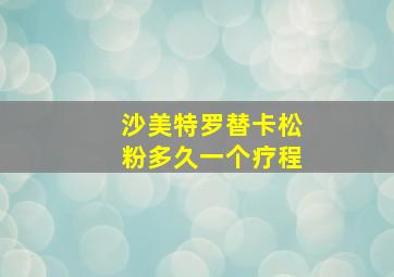 沙美特罗替卡松粉多久一个疗程