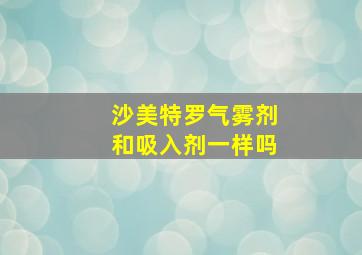 沙美特罗气雾剂和吸入剂一样吗