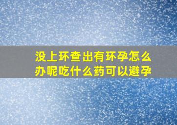 没上环查出有环孕怎么办呢吃什么药可以避孕