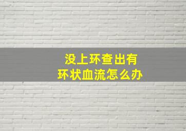 没上环查出有环状血流怎么办