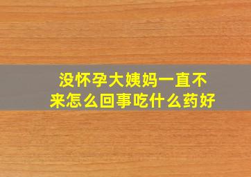 没怀孕大姨妈一直不来怎么回事吃什么药好