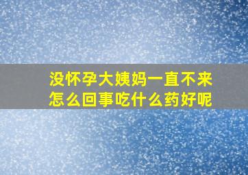 没怀孕大姨妈一直不来怎么回事吃什么药好呢