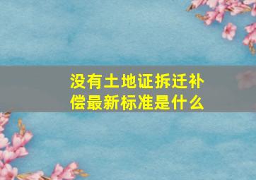 没有土地证拆迁补偿最新标准是什么