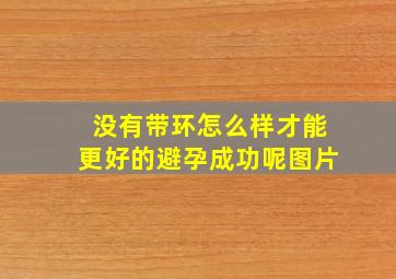 没有带环怎么样才能更好的避孕成功呢图片