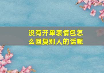 没有开单表情包怎么回复别人的话呢