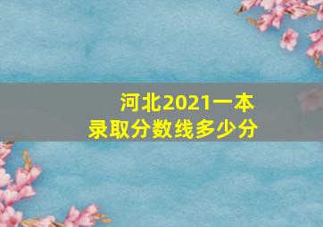 河北2021一本录取分数线多少分