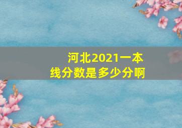 河北2021一本线分数是多少分啊