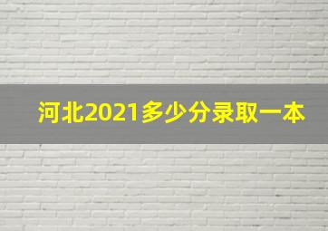 河北2021多少分录取一本