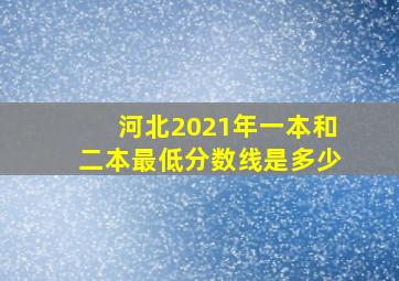 河北2021年一本和二本最低分数线是多少