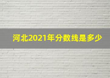 河北2021年分数线是多少