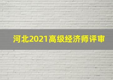 河北2021高级经济师评审