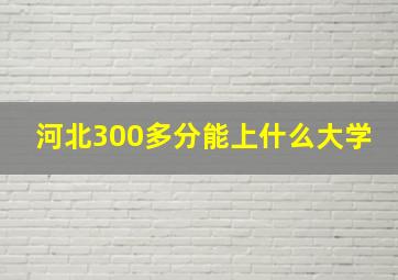 河北300多分能上什么大学