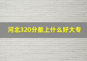 河北320分能上什么好大专