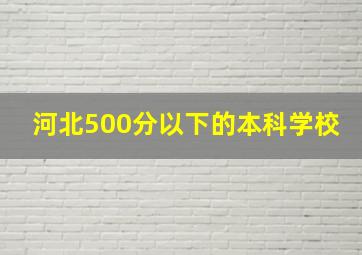 河北500分以下的本科学校