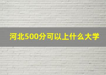 河北500分可以上什么大学