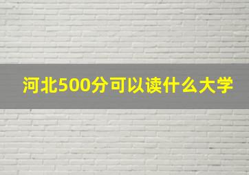 河北500分可以读什么大学