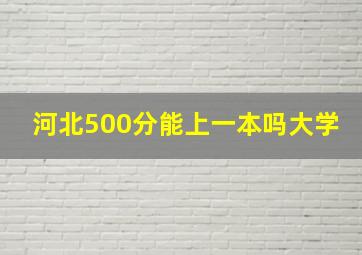 河北500分能上一本吗大学