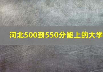 河北500到550分能上的大学