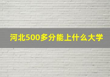 河北500多分能上什么大学