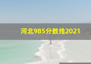 河北985分数线2021