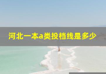 河北一本a类投档线是多少