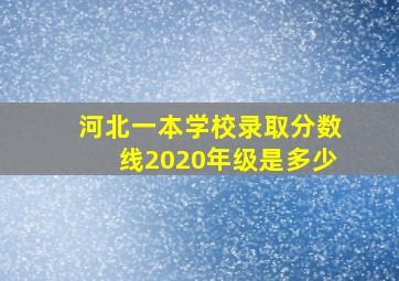 河北一本学校录取分数线2020年级是多少