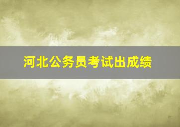 河北公务员考试出成绩