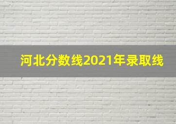 河北分数线2021年录取线