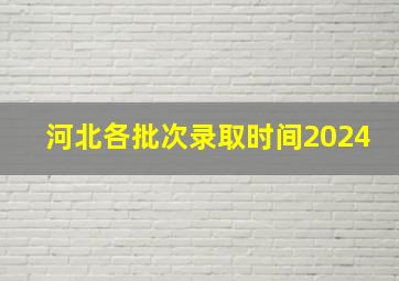 河北各批次录取时间2024