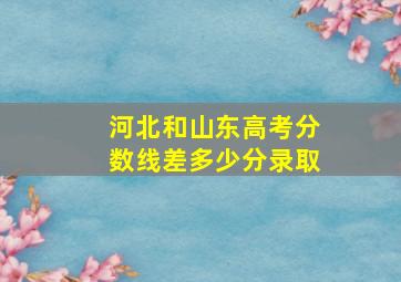 河北和山东高考分数线差多少分录取