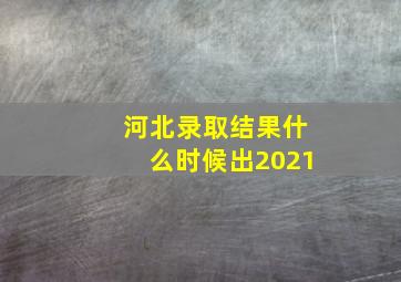 河北录取结果什么时候出2021