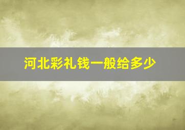 河北彩礼钱一般给多少