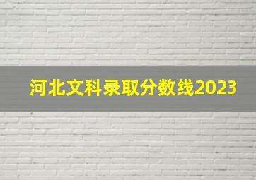 河北文科录取分数线2023